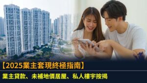 【2025業主套現終極指南】業主貸款、未補地價居屋、私人樓宇按揭