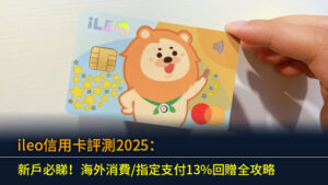 ileo信用卡評測2025：新戶必睇！海外消費/指定支付13%回贈全攻略