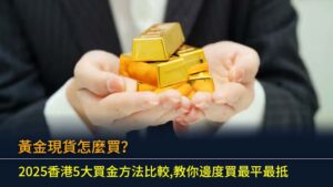 黃金現貨怎麼買？2025香港5大買金方法比較,教你邊度買最平最抵