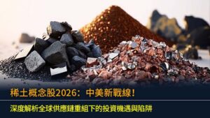 稀土概念股2026：中美新戰線！深度解析全球供應鏈重組下的投資機遇與陷阱