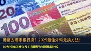 港幣去哪家银行换？2025最佳外幣兌換方法！10大找換店推介及11間銀行台幣匯率比較