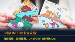 中信LINEPay卡全攻略：海外回贈、迎新優惠、LINEPOINTS使用懶人包