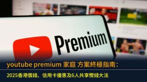 youtube premium 家庭方案終極指南：2025香港價錢、信用卡優惠及6人共享慳錢大法