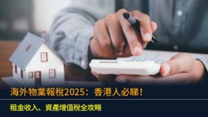 海外物業報稅2025：香港人必睇！租金收入、資產增值稅全攻略
