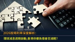 2026按揭利率深度解析：環球減息週期啟動,香港供樓負擔會否減輕？